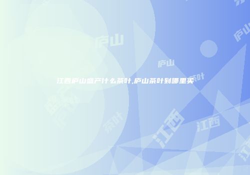 江西庐山盛产什么茶叶,庐山茶叶到哪里买
