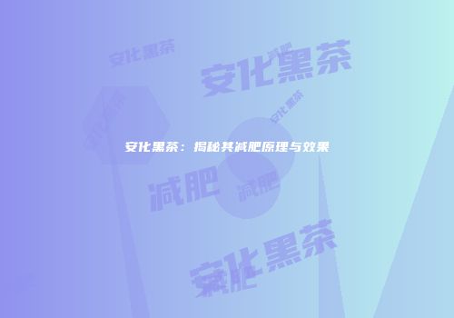 安化黑茶：揭秘其减肥原理与效果