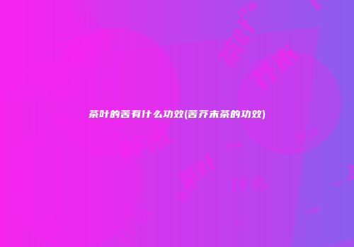 茶叶的苦有什么功效(苦芥末茶的功效)
