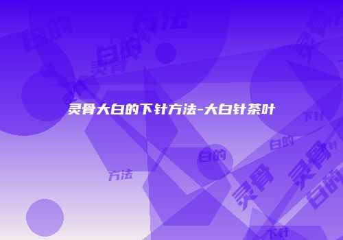 灵骨大白的下针方法-大白针茶叶