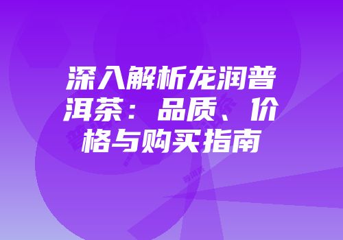 深入解析龙润普洱茶：品质、价格与购买指南