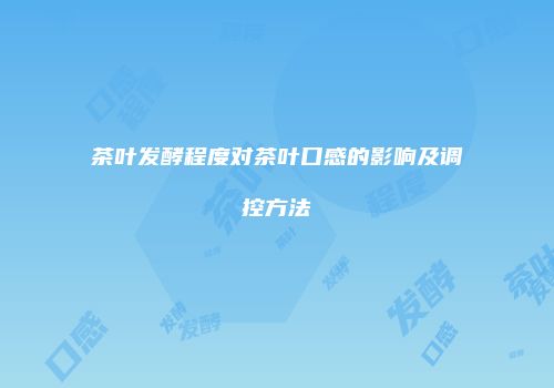 茶叶发酵程度对茶叶口感的影响及调控方法