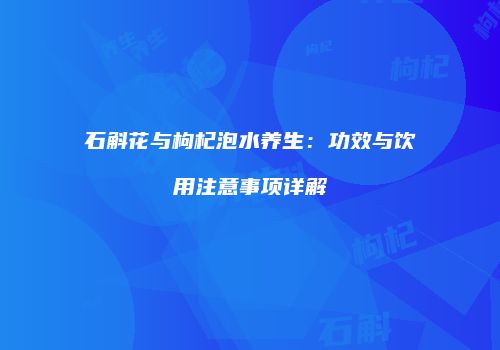 石斛花与枸杞泡水养生：功效与饮用注意事项详解