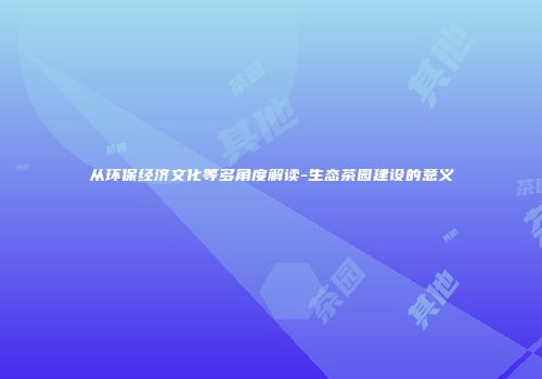 从环保经济文化等多角度解读-生态茶园建设的意义