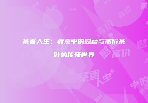 茶香人生：疲惫中的慰藉与高价茶叶的传奇世界