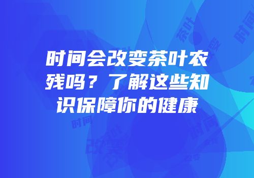 时间会改变茶叶农残吗？了解这些知识保障你的健康