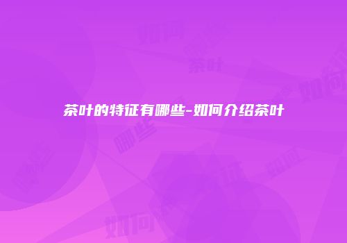 茶叶的特征有哪些-如何介绍茶叶