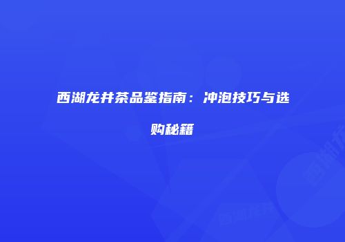 西湖龙井茶品鉴指南：冲泡技巧与选购秘籍