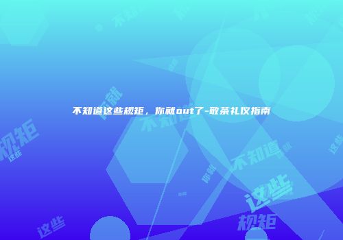 不知道这些规矩，你就out了-敬茶礼仪指南