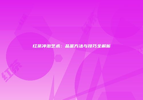 红茶冲泡艺术：品鉴方法与技巧全解析