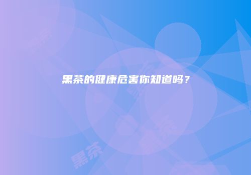 黑茶的健康危害你知道吗？