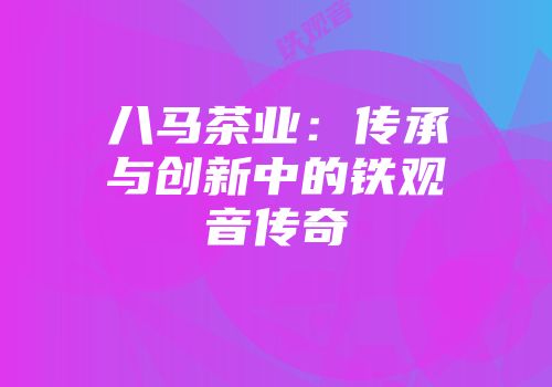 八马茶业：传承与创新中的铁观音传奇