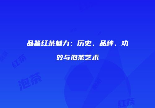 品鉴红茶魅力：历史、品种、功效与泡茶艺术