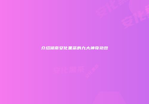 介绍湖南安化黑茶的九大神奇功效