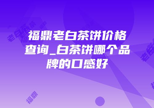 福鼎老白茶饼价格查询_白茶饼哪个品牌的口感好