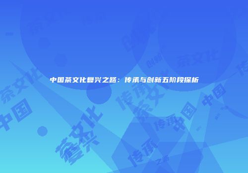 中国茶文化复兴之路：传承与创新五阶段探析