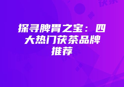 探寻脾胃之宝：四大热门茯茶品牌推荐