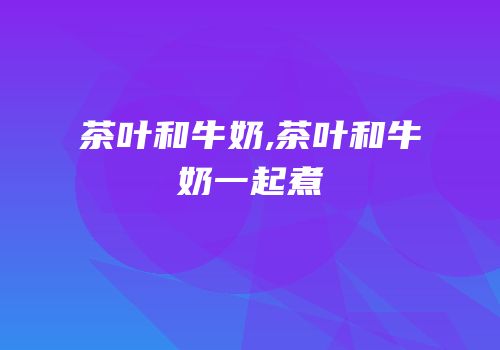 茶叶和牛奶,茶叶和牛奶一起煮