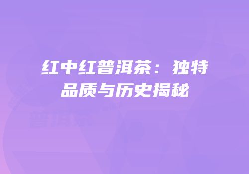 红中红普洱茶：独特品质与历史揭秘