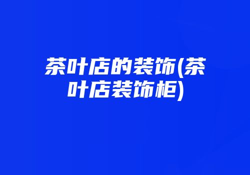 茶叶店的装饰(茶叶店装饰柜)