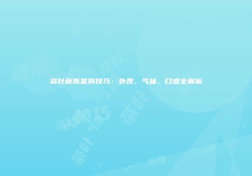 茶叶新陈鉴别技巧：外观、气味、口感全解析