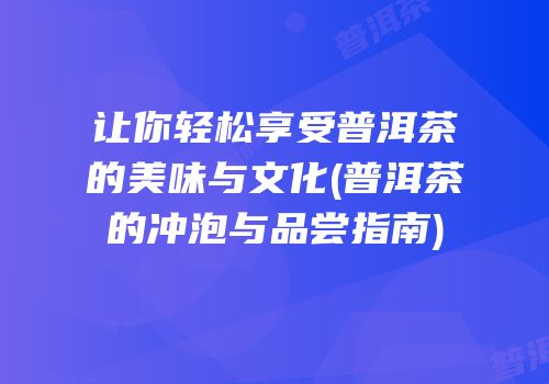 让你轻松享受普洱茶的美味与文化(普洱茶的冲泡与品尝指南)