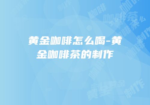 黄金咖啡怎么喝-黄金咖啡茶的制作