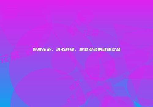柠檬花茶：清心舒缓，益处多多的健康饮品