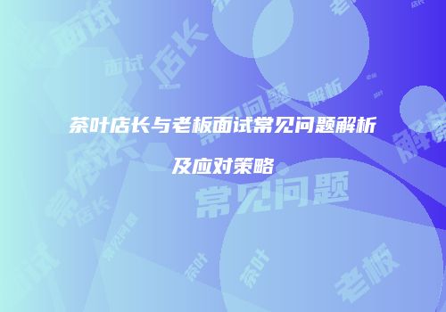 茶叶店长与老板面试常见问题解析及应对策略
