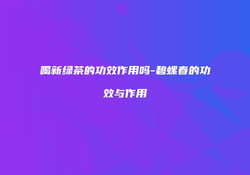 喝新绿茶的功效作用吗-碧螺春的功效与作用