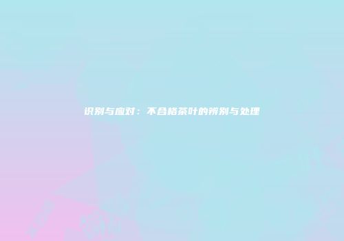 识别与应对：不合格茶叶的辨别与处理