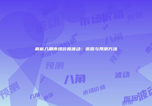 解析八角市场价格波动：原因与预测方法