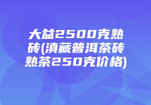 大益2500克熟砖(滇藏普洱茶砖熟茶250克价格)