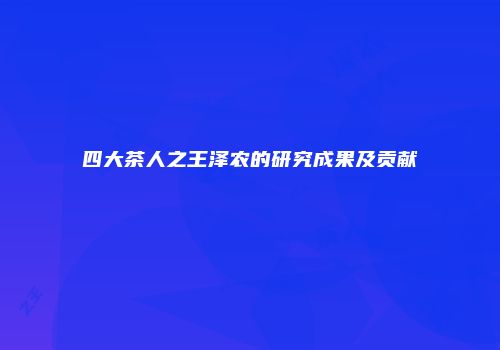 四大茶人之王泽农的研究成果及贡献