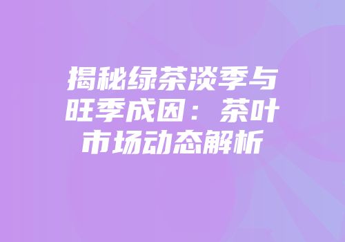 揭秘绿茶淡季与旺季成因：茶叶市场动态解析