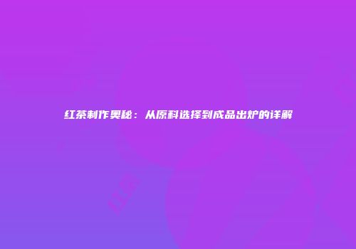 红茶制作奥秘：从原料选择到成品出炉的详解