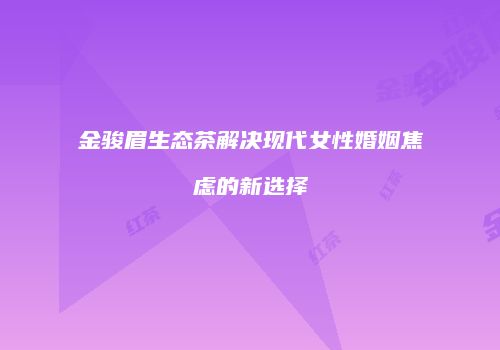 金骏眉生态茶解决现代女性婚姻焦虑的新选择