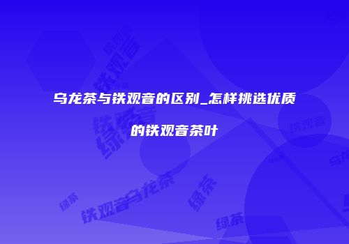 乌龙茶与铁观音的区别_怎样挑选优质的铁观音茶叶