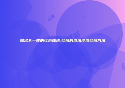 喝出不一样的红茶味道,红茶的泡法冲泡红茶方法
