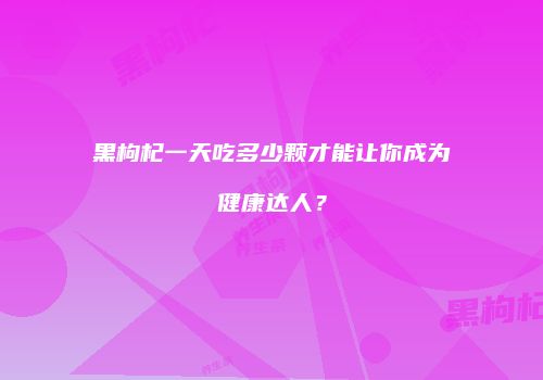 黑枸杞一天吃多少颗才能让你成为健康达人？