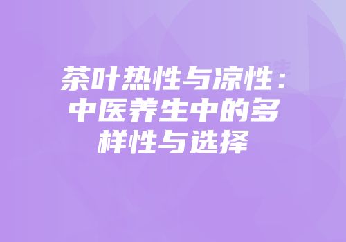 茶叶热性与凉性：中医养生中的多样性与选择