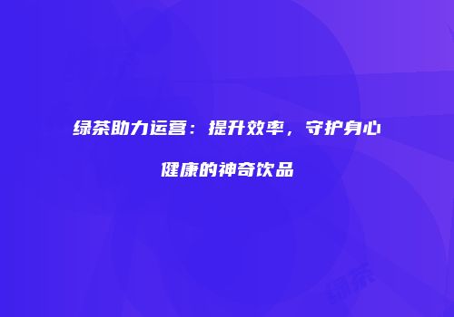 绿茶助力运营：提升效率，守护身心健康的神奇饮品
