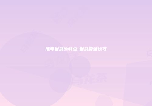 陈年岩茶的特点-岩茶复焙技巧