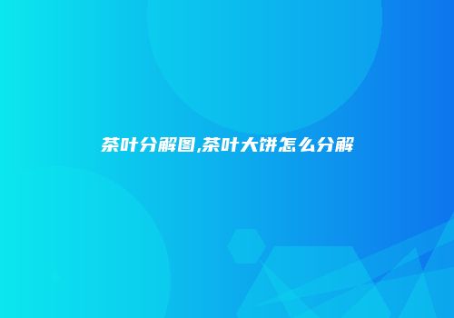 茶叶分解图,茶叶大饼怎么分解