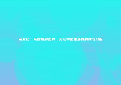 茶文化：从婚俗到丧葬，见证中国生活的精神与习俗