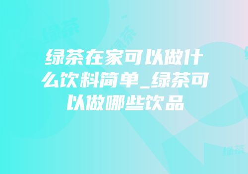 绿茶在家可以做什么饮料简单_绿茶可以做哪些饮品