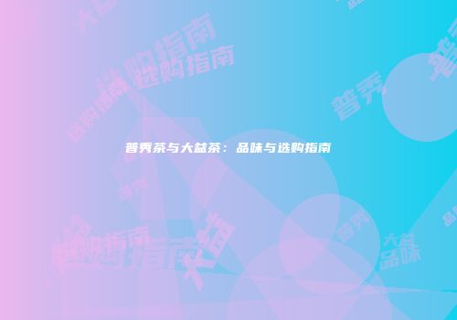 普秀茶与大益茶：品味与选购指南