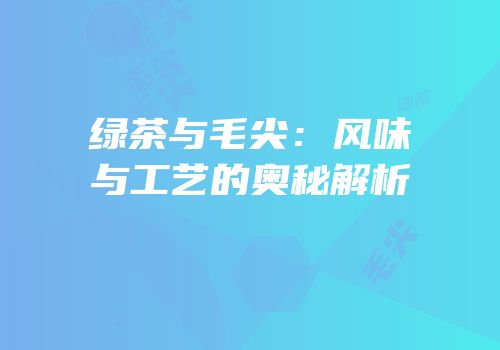 绿茶与毛尖：风味与工艺的奥秘解析