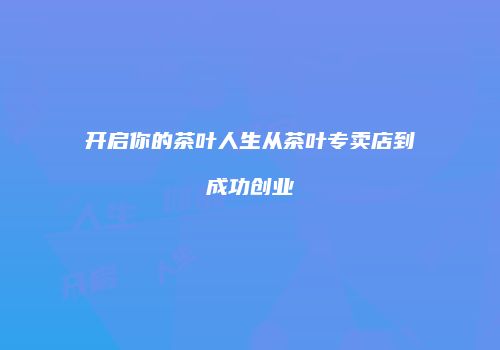 开启你的茶叶人生从茶叶专卖店到成功创业