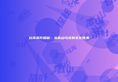 台湾茶叶探秘：从高山乌龙到文化传承